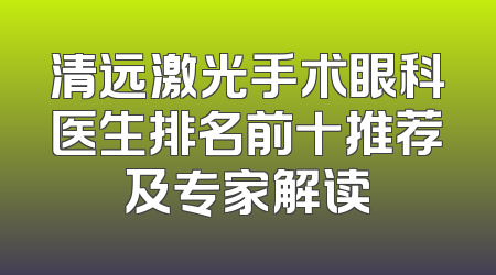 清远激光手术眼科医生排名前十推荐及专家解读
