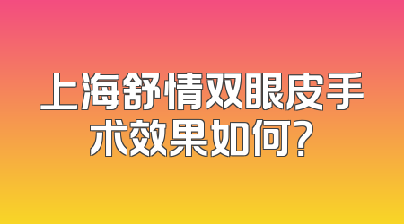 上海舒情双眼皮手术效果如何？