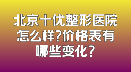 北京十优整形医院怎么样？价格表有哪些变化？