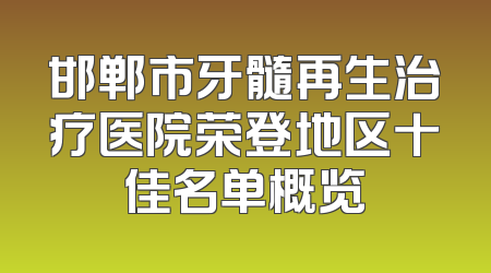 邯郸市牙髓再生治疗医院荣登地区十佳名单概览