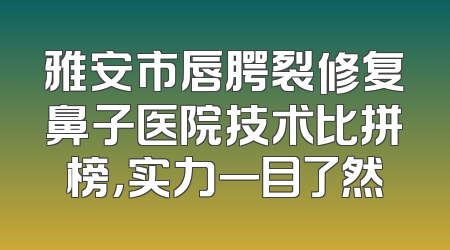 雅安市唇腭裂修复鼻子医院技术比拼榜，实力一目了然