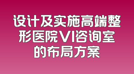 设计及实施高端整形医院VI咨询室的布局方案