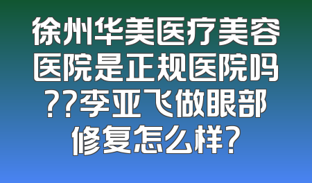 徐州华美医疗美容医院是正规医院吗？？李亚飞做眼部修复怎么样？