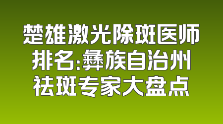 楚雄激光除斑医师排名：彝族自治州祛斑专家大盘点