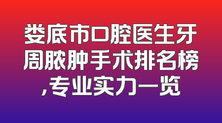 娄底市口腔医生牙周脓肿手术排名榜，专业实力一览