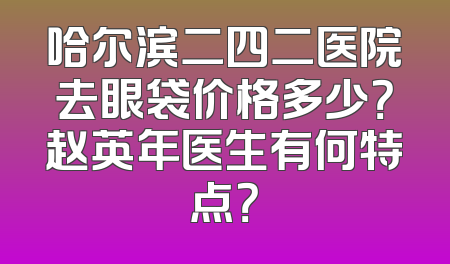 哈尔滨二四二医院去眼袋价格多少？赵英年医生有何特点？