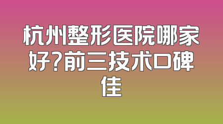 杭州整形医院哪家好？前三技术口碑佳