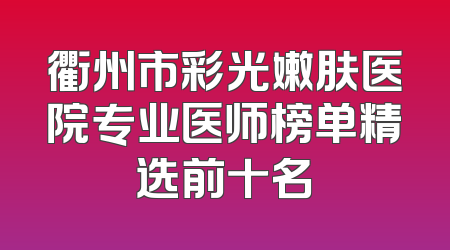 衢州市彩光嫩肤医院专业医师榜单精选前十名