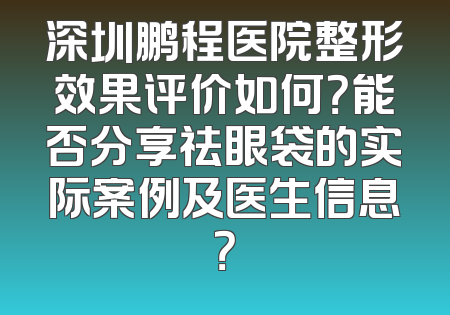 深圳鹏程医院整形效果评价如何？能否分享祛眼袋的实际案例及医生信息？