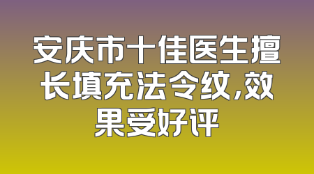 安庆市十佳医生擅长填充法令纹，效果受好评