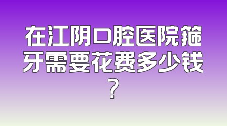 在江阴口腔医院箍牙需要花费多少钱？