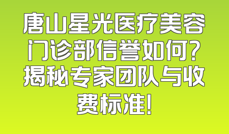 唐山星光医疗美容门诊部信誉如何？揭秘专家团队与收费标准！