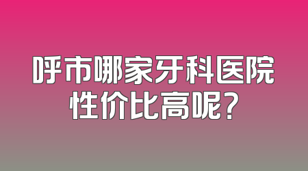 呼市哪家牙科医院性价比高呢？