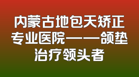 内蒙古地包天矫正专业医院——颌垫治疗领头者