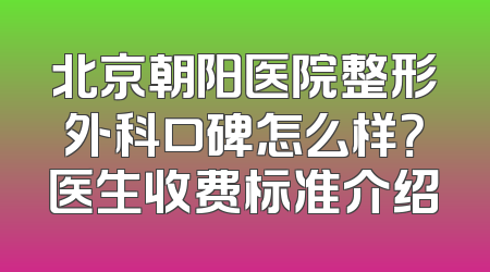 北京朝阳医院整形外科口碑怎么样？医生收费标准介绍
