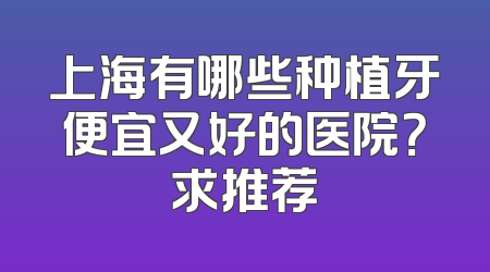 上海有哪些种植牙便宜又好的医院？求推荐