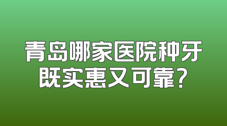青岛哪家医院种牙既实惠又可靠？
