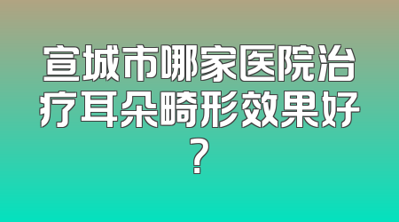 宣城市哪家医院治疗耳朵畸形效果好？