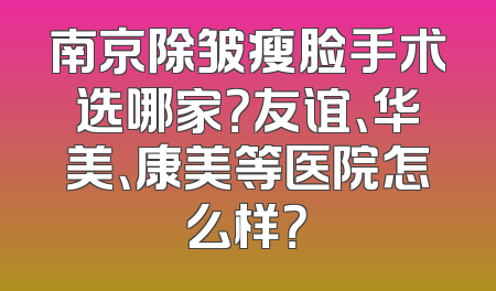 南京除皱瘦脸手术选哪家？友谊、华美、康美等医院怎么样？