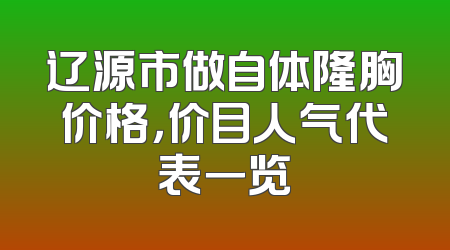 辽源市做自体隆胸价格，价目人气代表一览