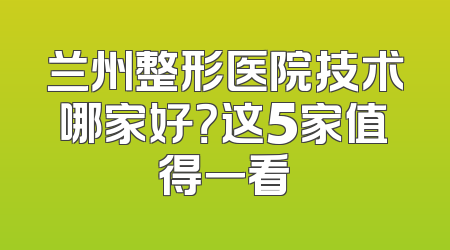 兰州整形医院技术哪家好？这5家值得一看