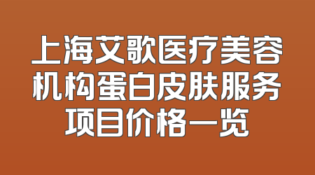 上海艾歌医疗美容机构蛋白皮肤服务项目价格一览