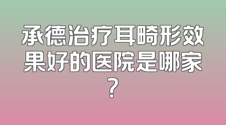 承德治疗耳畸形效果好的医院是哪家？