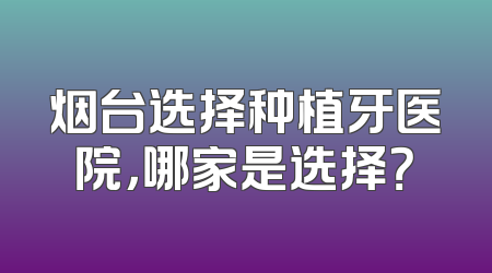 烟台选择种植牙医院，哪家是选择？