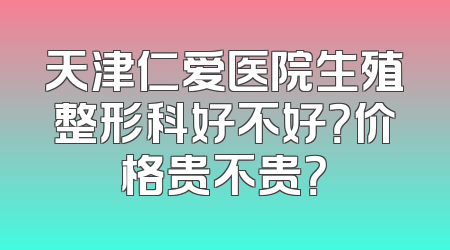 天津仁爱医院生殖整形科好不好？价格贵不贵？