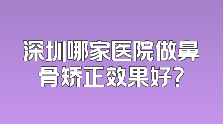 深圳哪家医院做鼻骨矫正效果好？