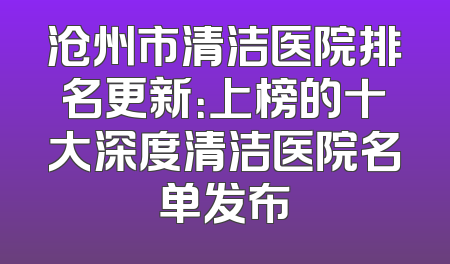 沧州市清洁医院排名更新：上榜的十大深度清洁医院名单发布
