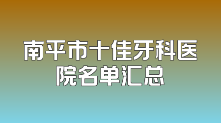 南平市十佳牙科医院名单汇总