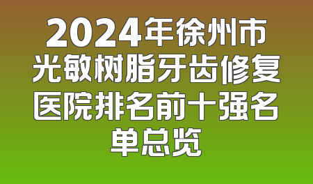 2024年徐州市光敏树脂牙齿修复医院排名前十强名单总览