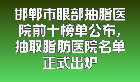 邯郸市眼部抽脂医院前十榜单公布，抽取脂肪医院名单正式出炉