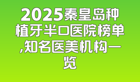 2025秦皇岛种植牙半口医院榜单，知名医美机构一览
