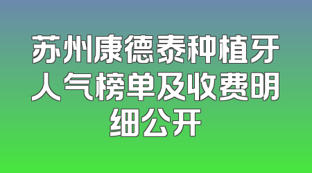 苏州康德泰种植牙人气榜单及收费明细公开