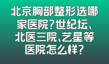 北京胸部整形选哪家医院？世纪坛、北医三院、艺星等医院怎么样？