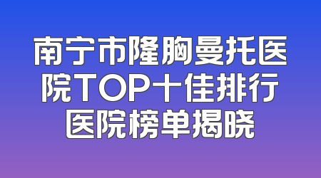 南宁市隆胸曼托医院TOP十佳排行医院榜单揭晓