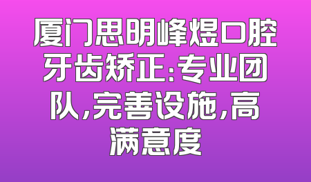 厦门思明峰煜口腔牙齿矫正：专业团队，完善设施，高满意度