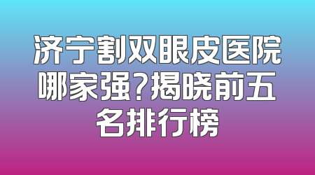 济宁割双眼皮医院哪家强？揭晓前五名排行榜
