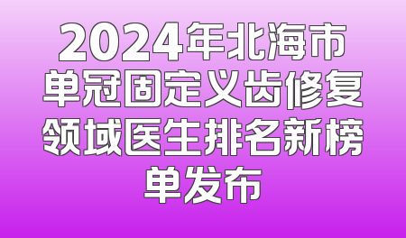 2024年北海市单冠固定义齿修复领域医生排名新榜单发布
