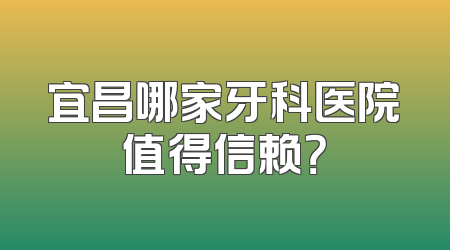 宜昌哪家牙科医院值得信赖？