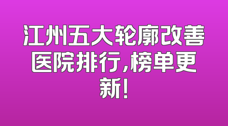 江州五大轮廓改善医院排行，榜单更新！