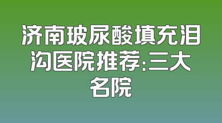 济南玻尿酸填充泪沟医院推荐：三大名院
