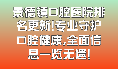景德镇口腔医院排名更新！专业守护口腔健康，全面信息一览无遗！