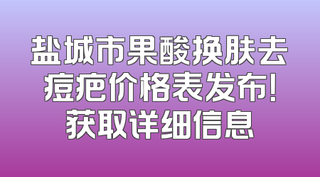 盐城市果酸换肤去痘疤价格表发布！获取详细信息