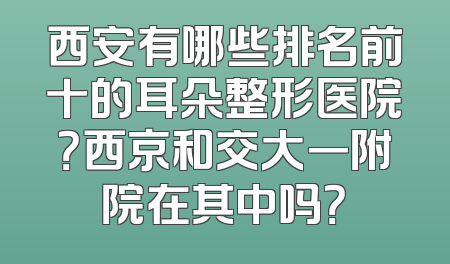 西安有哪些排名前十的耳朵整形医院？西京和交大一附院在其中吗？