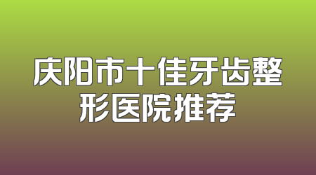 庆阳市十佳牙齿整形医院推荐