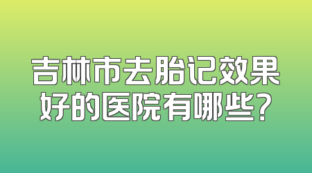吉林市去胎记效果好的医院有哪些？