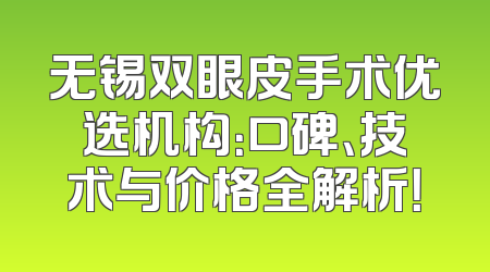 无锡双眼皮手术优选机构：口碑、技术与价格全解析！